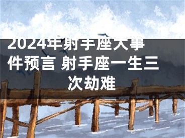 2024年射手座大事件预言 射手座一生三次劫难