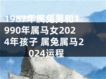 1987年属兔男和1990年属马女2024年孩子 属兔属马2024运程