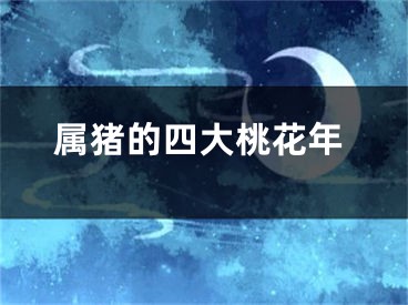 属猪的四大桃花年