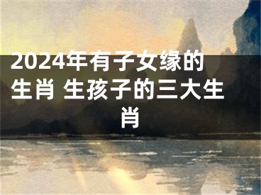2024年有子女缘的生肖 生孩子的三大生肖