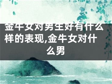 金牛女对男生好有什么样的表现,金牛女对什么男