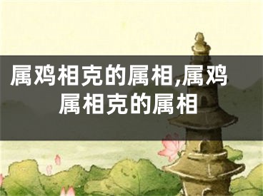 属鸡相克的属相,属鸡属相克的属相