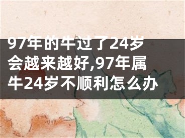 97年的牛过了24岁会越来越好,97年属牛24岁不顺利怎么办