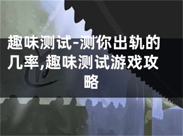 趣味测试-测你出轨的几率,趣味测试游戏攻略