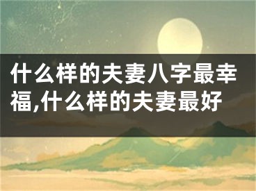 什么样的夫妻八字最幸福,什么样的夫妻最好