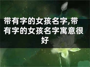带有字的女孩名字,带有字的女孩名字寓意很好