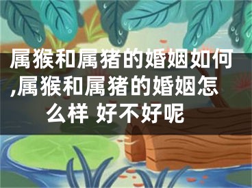 属猴和属猪的婚姻如何,属猴和属猪的婚姻怎么样 好不好呢
