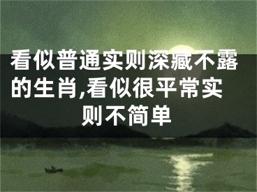 看似普通实则深藏不露的生肖,看似很平常实则不简单