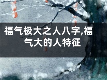 福气极大之人八字,福气大的人特征