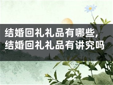 结婚回礼礼品有哪些,结婚回礼礼品有讲究吗