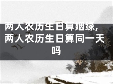 两人农历生日算姻缘,两人农历生日算同一天吗