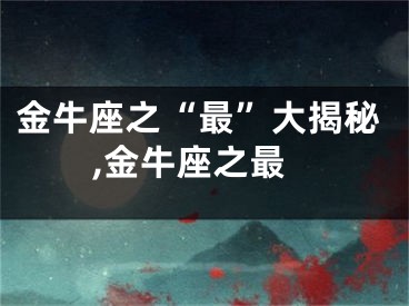 金牛座之“最”大揭秘,金牛座之最