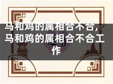 马和鸡的属相合不合,马和鸡的属相合不合工作