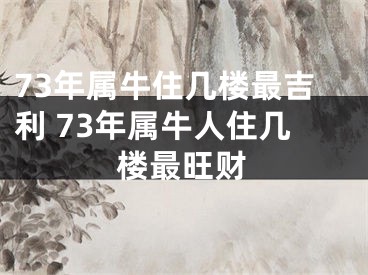 73年属牛住几楼最吉利 73年属牛人住几楼最旺财