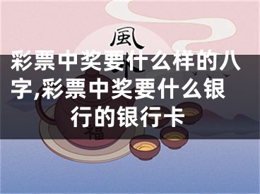 彩票中奖要什么样的八字,彩票中奖要什么银行的银行卡