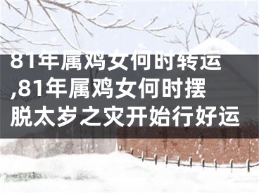 81年属鸡女何时转运,81年属鸡女何时摆脱太岁之灾开始行好运
