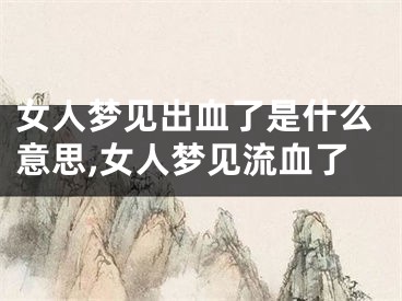 女人梦见出血了是什么意思,女人梦见流血了