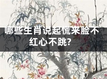 哪些生肖说起慌来脸不红心不跳?