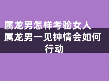 属龙男怎样考验女人 属龙男一见钟情会如何行动