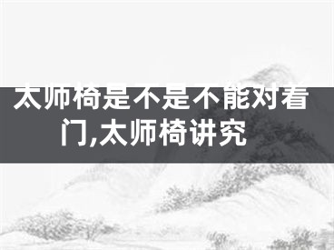 太师椅是不是不能对着门,太师椅讲究