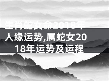 生肖蛇女命2018年人缘运势,属蛇女2018年运势及运程