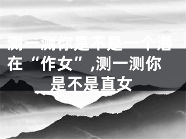 测一测你是不是一个潜在“作女”,测一测你是不是直女