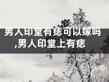 男人印堂有痣可以嫁吗,男人印堂上有痣