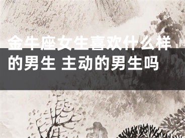 金牛座女生喜欢什么样的男生 主动的男生吗 