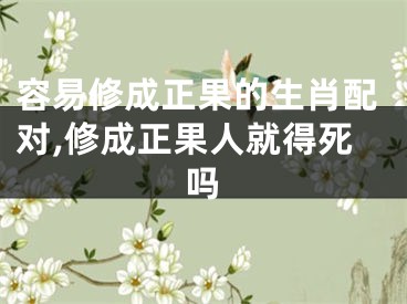 容易修成正果的生肖配对,修成正果人就得死吗