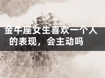 金牛座女生喜欢一个人的表现，会主动吗 