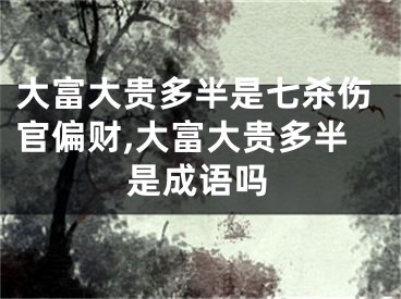 大富大贵多半是七杀伤官偏财,大富大贵多半是成语吗