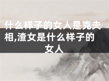 什么样子的女人是克夫相,渣女是什么样子的女人