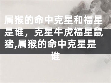 属猴的命中克星和福星是谁，克星牛虎福星鼠猪,属猴的命中克星是谁