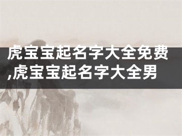 虎宝宝起名字大全免费,虎宝宝起名字大全男