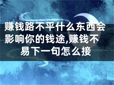 赚钱路不平什么东西会影响你的钱途,赚钱不易下一句怎么接