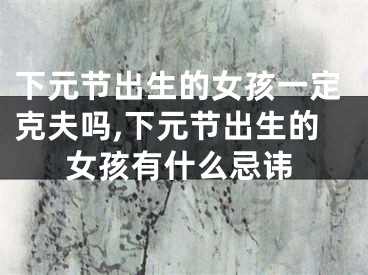 下元节出生的女孩一定克夫吗,下元节出生的女孩有什么忌讳