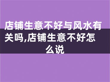 店铺生意不好与风水有关吗,店铺生意不好怎么说