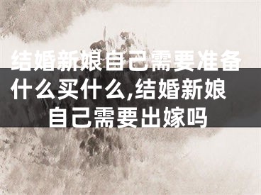 结婚新娘自己需要准备什么买什么,结婚新娘自己需要出嫁吗