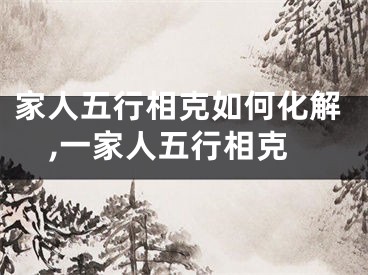 家人五行相克如何化解,一家人五行相克