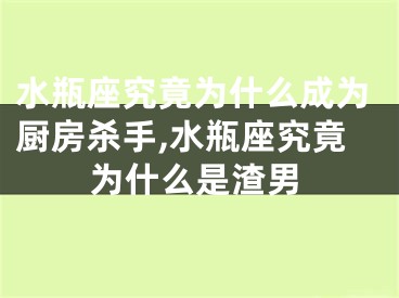水瓶座究竟为什么成为厨房杀手,水瓶座究竟为什么是渣男