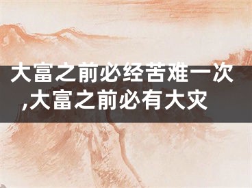 大富之前必经苦难一次,大富之前必有大灾