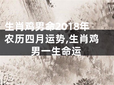 生肖鸡男命2018年农历四月运势,生肖鸡男一生命运
