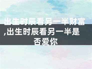 出生时辰看另一半财富,出生时辰看另一半是否爱你