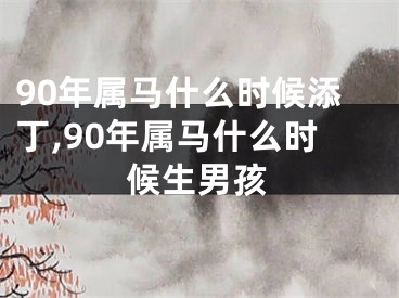 90年属马什么时候添丁,90年属马什么时候生男孩