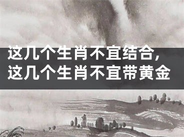 这几个生肖不宜结合,这几个生肖不宜带黄金
