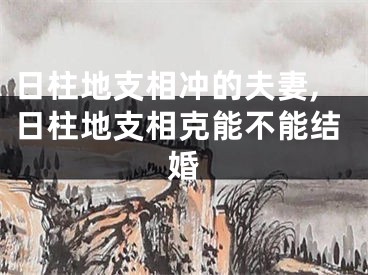 日柱地支相冲的夫妻,日柱地支相克能不能结婚
