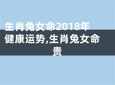 生肖兔女命2018年健康运势,生肖兔女命贵