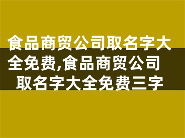 食品商贸公司取名字大全免费,食品商贸公司取名字大全免费三字