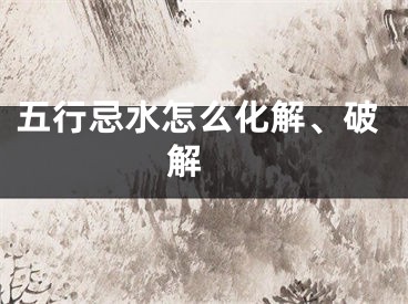 五行忌水怎么化解、破解 