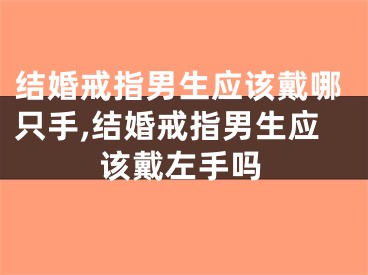 结婚戒指男生应该戴哪只手,结婚戒指男生应该戴左手吗